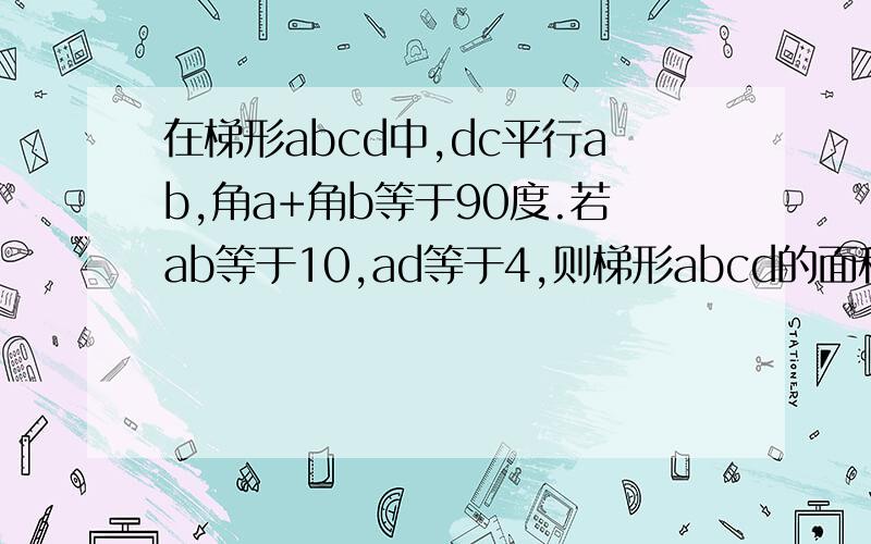 在梯形abcd中,dc平行ab,角a+角b等于90度.若ab等于10,ad等于4,则梯形abcd的面积为