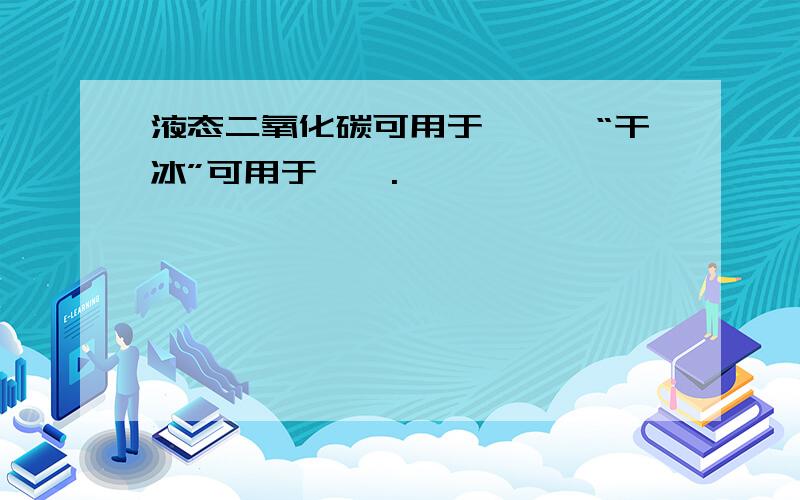 液态二氧化碳可用于——,“干冰”可用于——.