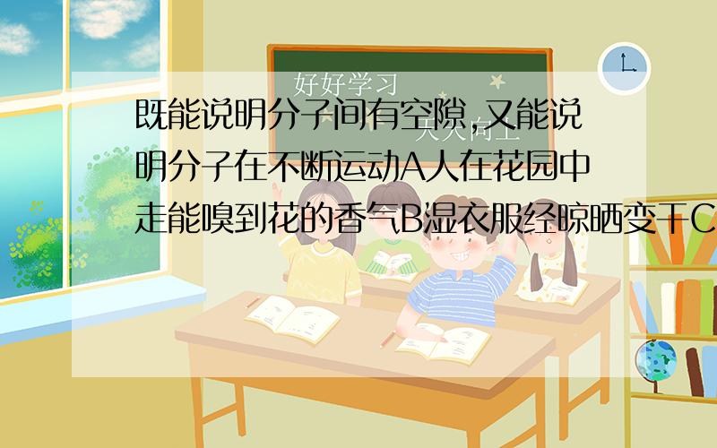 既能说明分子间有空隙,又能说明分子在不断运动A人在花园中走能嗅到花的香气B湿衣服经晾晒变干C固体碘受热变成蒸汽D空气受压体积变小