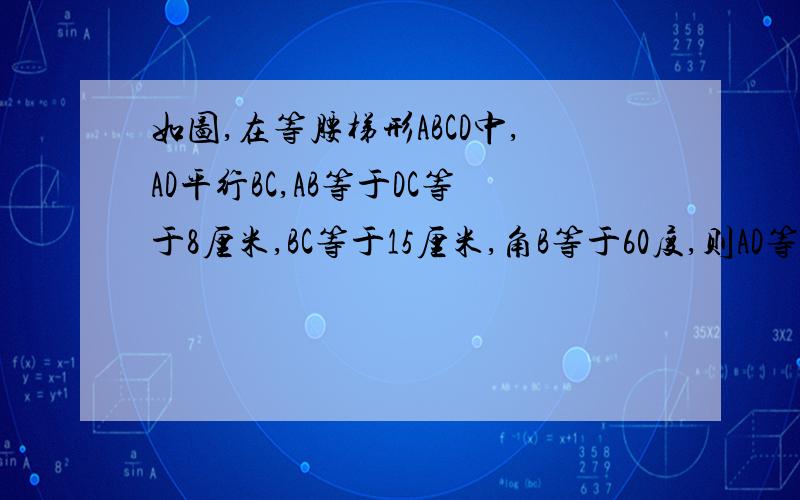 如图,在等腰梯形ABCD中,AD平行BC,AB等于DC等于8厘米,BC等于15厘米,角B等于60度,则AD等于多少厘米?我刚刚学习等腰梯形,还不知道很深的知识,特别是勾股定理哦~