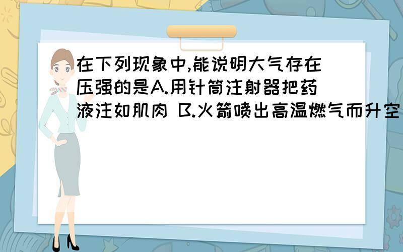 在下列现象中,能说明大气存在压强的是A.用针筒注射器把药液注如肌肉 B.火箭喷出高温燃气而升空 C.风吹动红旗,红旗迎风飘动 D.捏几下钢笔笔囊吸入墨水