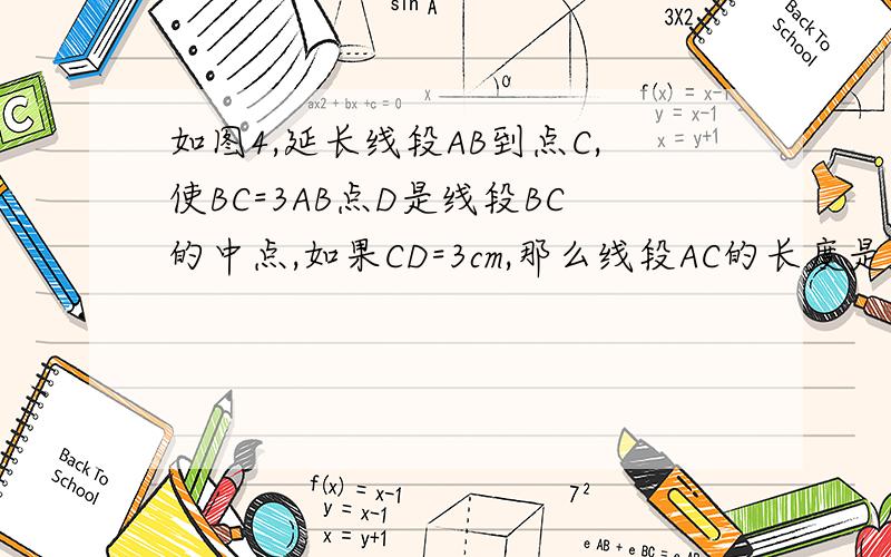 如图4,延长线段AB到点C,使BC=3AB点D是线段BC的中点,如果CD=3cm,那么线段AC的长度是__cm