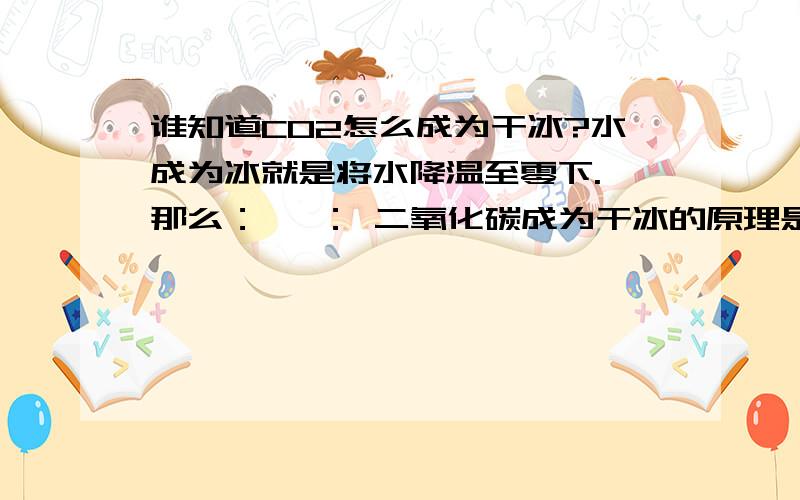 谁知道CO2怎么成为干冰?水成为冰就是将水降温至零下. 那么： 一： 二氧化碳成为干冰的原理是什么? 二：干冰机的工具的工作原理是什么?就是说这个机器要将二氧化碳怎么样它才能成为干