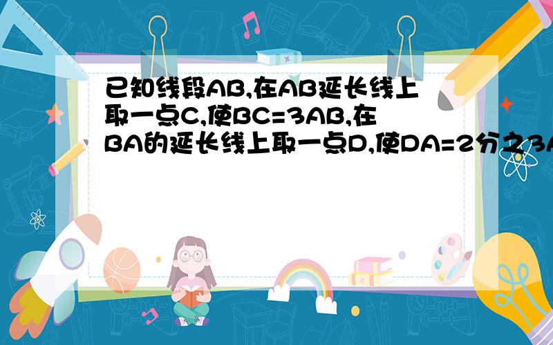 已知线段AB,在AB延长线上取一点C,使BC=3AB,在BA的延长线上取一点D,使DA=2分之3AB,E是DB的中点,且EB=30cm,求DC的长.