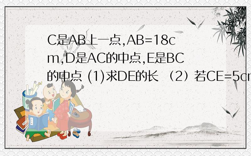 C是AB上一点,AB=18cm,D是AC的中点,E是BC的中点 (1)求DE的长 （2）若CE=5cm,求DB的长