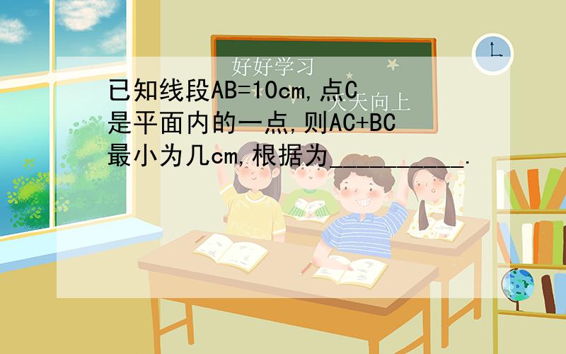 已知线段AB=10cm,点C是平面内的一点,则AC+BC最小为几cm,根据为__________.