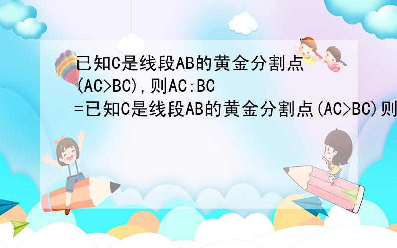 已知C是线段AB的黄金分割点(AC>BC),则AC:BC=已知C是线段AB的黄金分割点(AC>BC)则AC:BC=√5+1———2为什么
