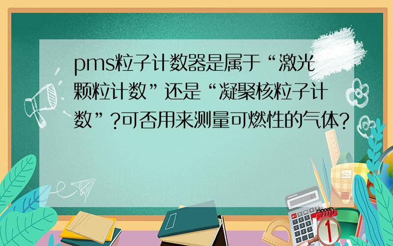 pms粒子计数器是属于“激光颗粒计数”还是“凝聚核粒子计数”?可否用来测量可燃性的气体?