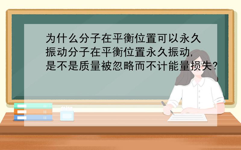 为什么分子在平衡位置可以永久振动分子在平衡位置永久振动,是不是质量被忽略而不计能量损失?