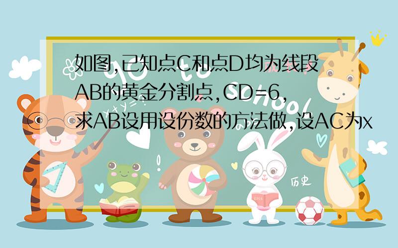 如图,已知点C和点D均为线段AB的黄金分割点,CD=6,求AB设用设份数的方法做,设AC为x