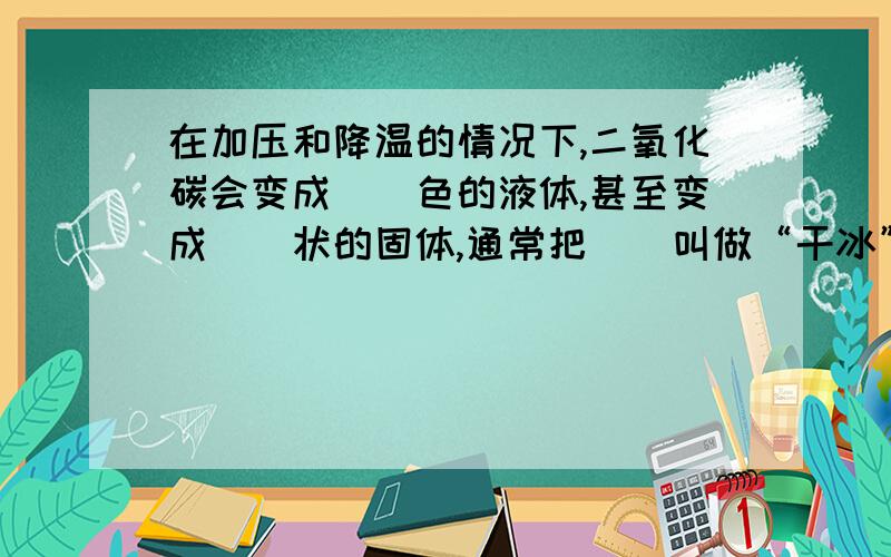 在加压和降温的情况下,二氧化碳会变成（）色的液体,甚至变成（）状的固体,通常把（）叫做“干冰”.