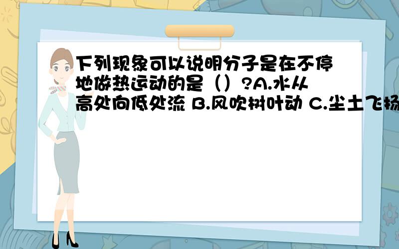 下列现象可以说明分子是在不停地做热运动的是（）?A.水从高处向低处流 B.风吹树叶动 C.尘土飞扬 D.公园里花香四溢