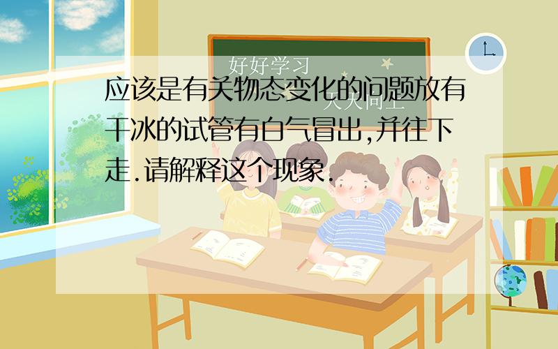 应该是有关物态变化的问题放有干冰的试管有白气冒出,并往下走.请解释这个现象.