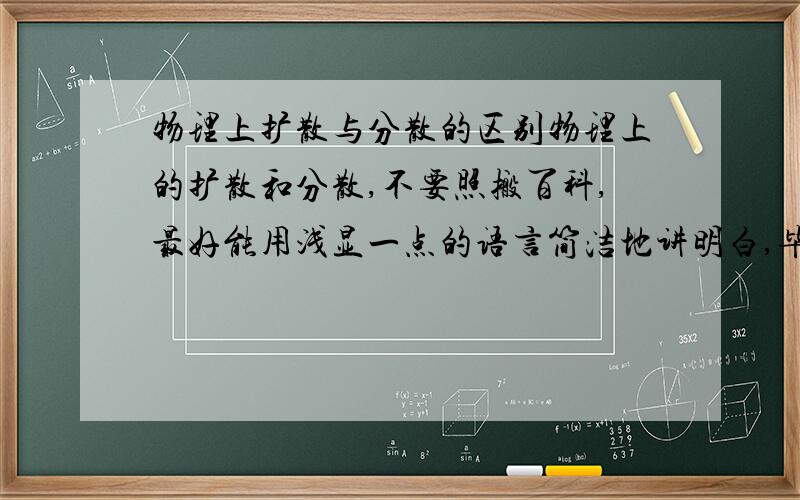 物理上扩散与分散的区别物理上的扩散和分散,不要照搬百科,最好能用浅显一点的语言简洁地讲明白,毕竟我开学才上高一.不好意思，是我弄错了。好像物理中确实没有专门讲“分散”这个概