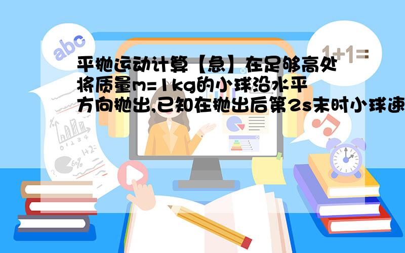 平抛运动计算【急】在足够高处将质量m=1kg的小球沿水平方向抛出,已知在抛出后第2s末时小球速度大小为25m/s,g取10m/是s^2,求：小球沿水平方向抛出时的初速度大小.】