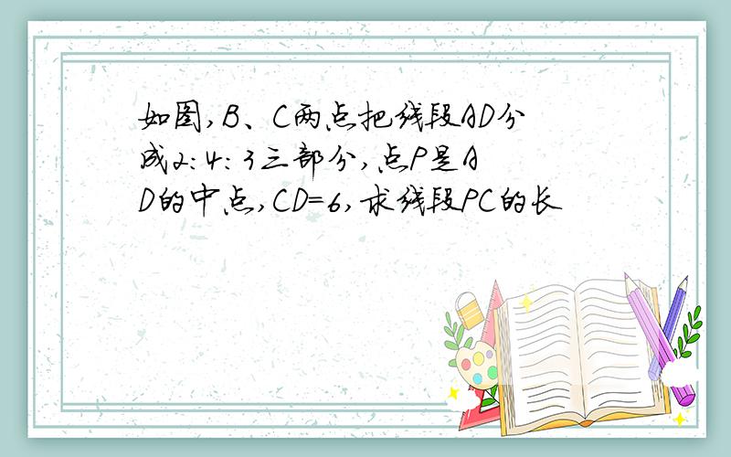 如图,B、C两点把线段AD分成2:4:3三部分,点P是AD的中点,CD=6,求线段PC的长