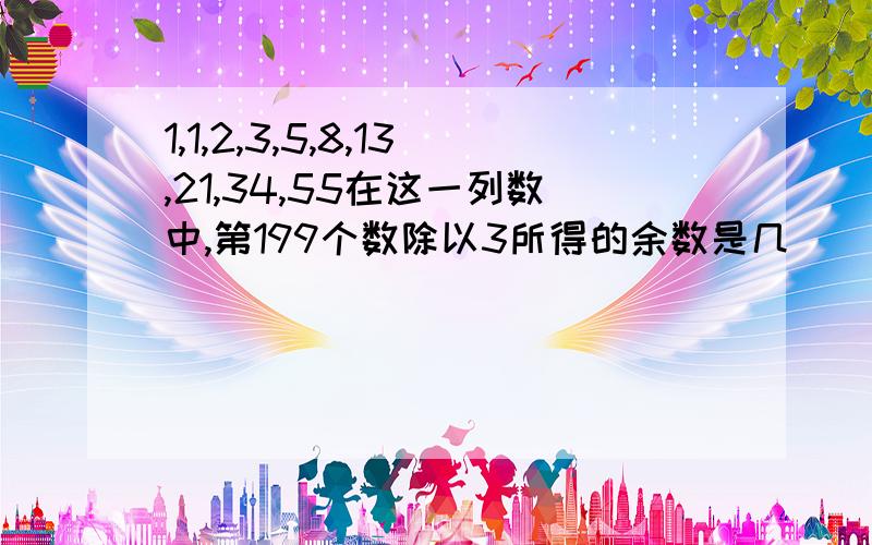 1,1,2,3,5,8,13,21,34,55在这一列数中,第199个数除以3所得的余数是几