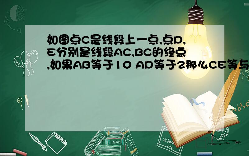 如图点C是线段上一点,点D,E分别是线段AC,BC的终点,如果AB等于10 AD等于2那么CE等与多少