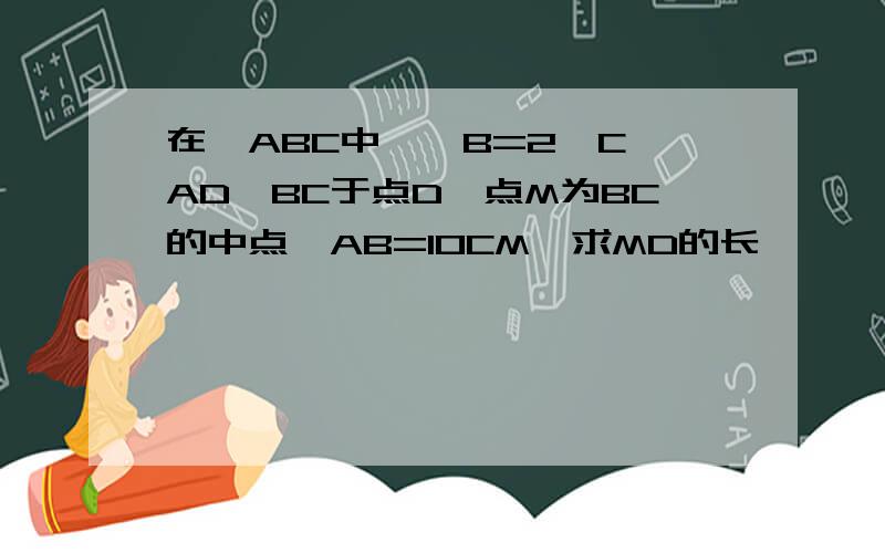 在△ABC中,∠B=2∠C,AD⊥BC于点D,点M为BC的中点,AB=10CM,求MD的长