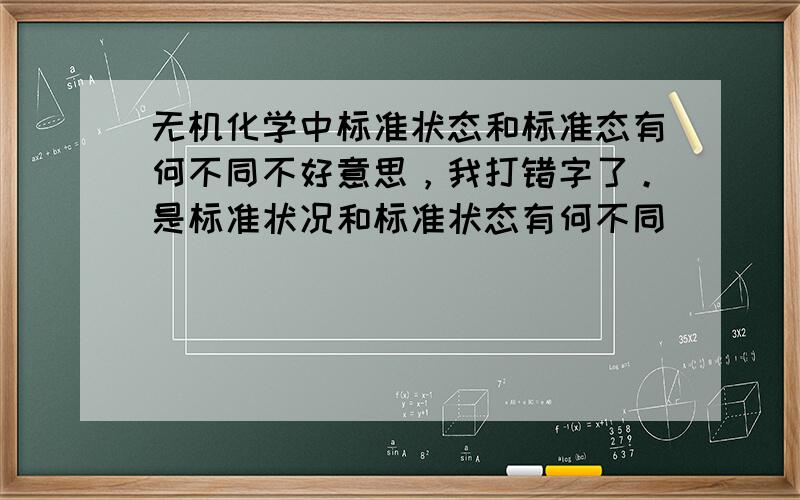 无机化学中标准状态和标准态有何不同不好意思，我打错字了。是标准状况和标准状态有何不同