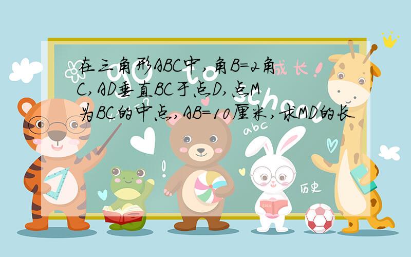 在三角形ABC中,角B=2角C,AD垂直BC于点D,点M为BC的中点,AB=10厘米,求MD的长