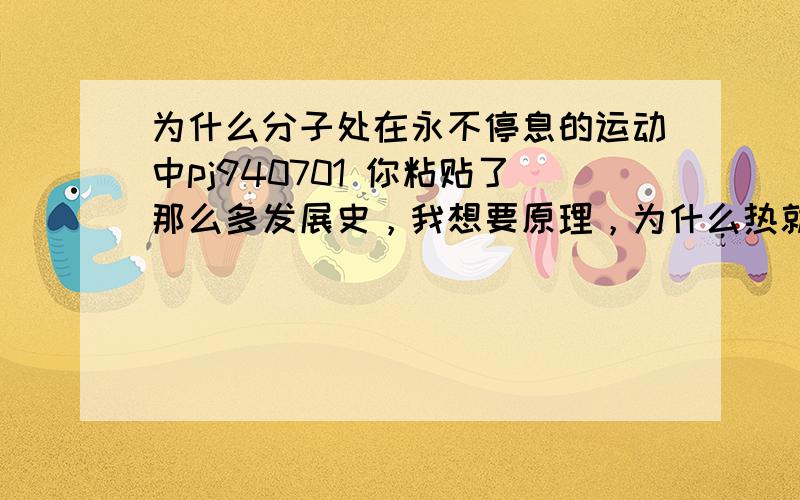 为什么分子处在永不停息的运动中pj940701 你粘贴了那么多发展史，我想要原理，为什么热就运动呢？