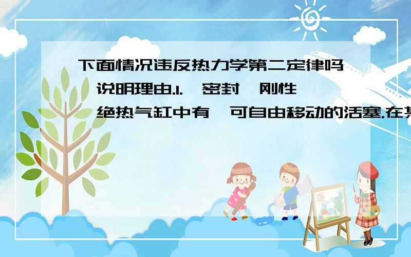 下面情况违反热力学第二定律吗,说明理由.1.一密封、刚性、绝热气缸中有一可自由移动的活塞.在某一时刻活塞两边的压力分别为p0和p1,且p1>p0.活塞的移动提升了气缸外面的重物.2.其他条件同