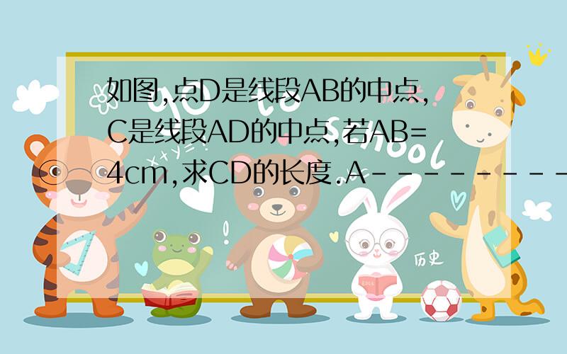 如图,点D是线段AB的中点,C是线段AD的中点,若AB=4cm,求CD的长度.A--------C---E---D-----------B