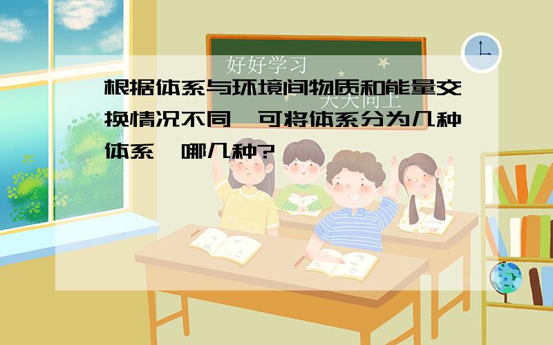 根据体系与环境间物质和能量交换情况不同,可将体系分为几种体系,哪几种?