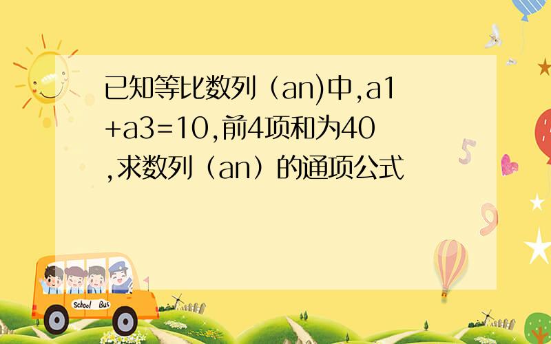 已知等比数列（an)中,a1+a3=10,前4项和为40,求数列（an）的通项公式