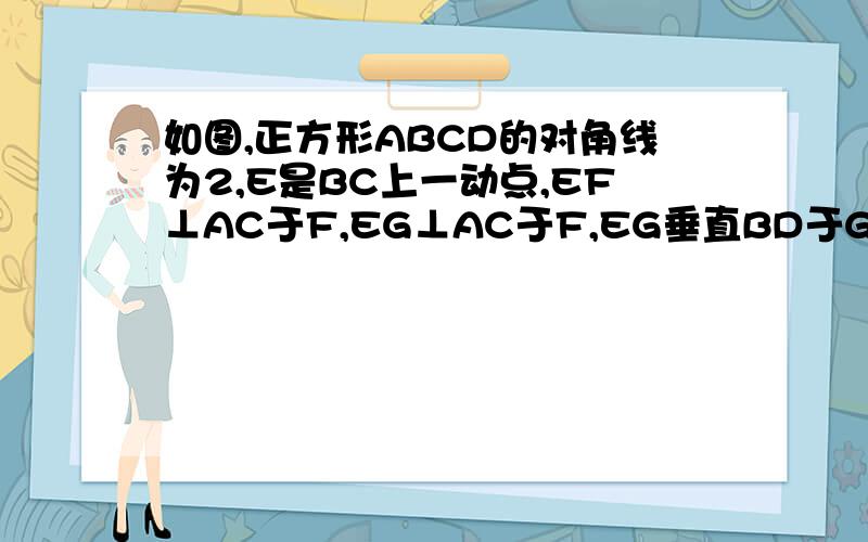 如图,正方形ABCD的对角线为2,E是BC上一动点,EF⊥AC于F,EG⊥AC于F,EG垂直BD于G,求EF+EG