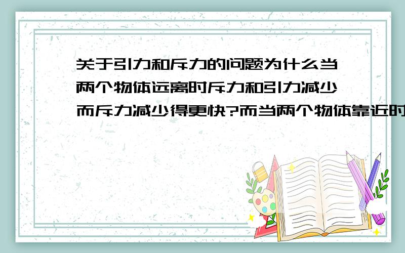 关于引力和斥力的问题为什么当两个物体远离时斥力和引力减少而斥力减少得更快?而当两个物体靠近时斥力和引力增加而斥力增加得更快?