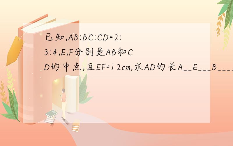 已知,AB:BC:CD=2:3:4,E,F分别是AB和CD的中点,且EF=12cm,求AD的长A__E___B__________________C_________F__________D