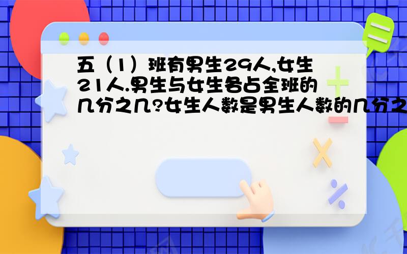 五（1）班有男生29人,女生21人.男生与女生各占全班的几分之几?女生人数是男生人数的几分之几?男生人数