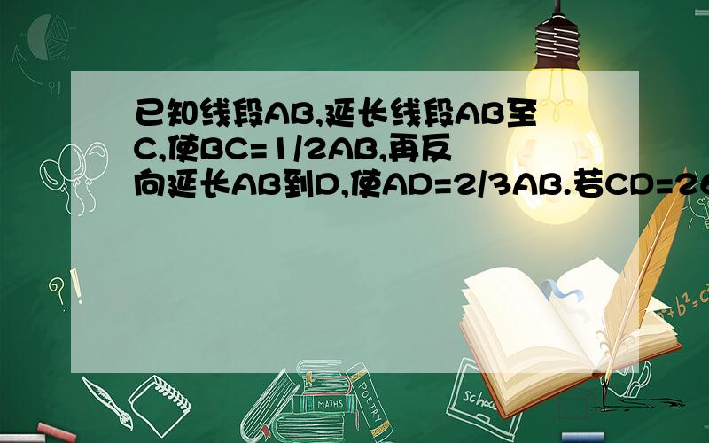 已知线段AB,延长线段AB至C,使BC=1/2AB,再反向延长AB到D,使AD=2/3AB.若CD=26cm,求线段AB的长?