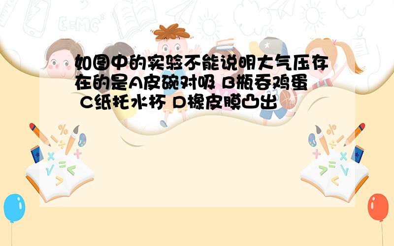 如图中的实验不能说明大气压存在的是A皮碗对吸 B瓶吞鸡蛋 C纸托水杯 D橡皮膜凸出