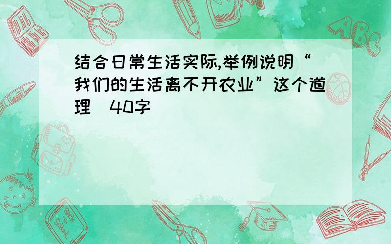 结合日常生活实际,举例说明“我们的生活离不开农业”这个道理（40字）