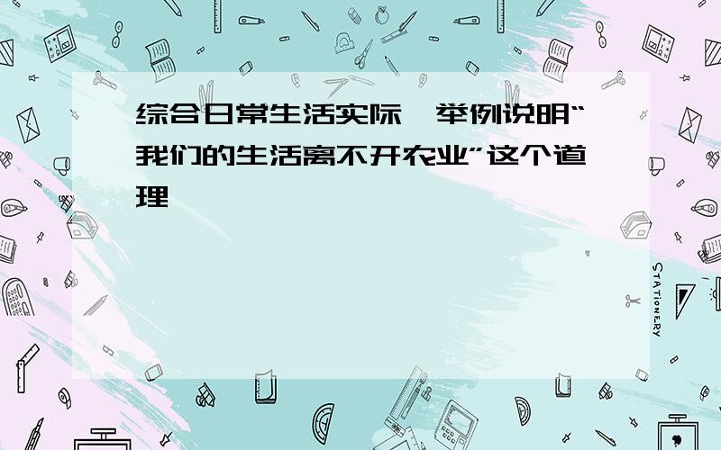 综合日常生活实际,举例说明“我们的生活离不开农业”这个道理