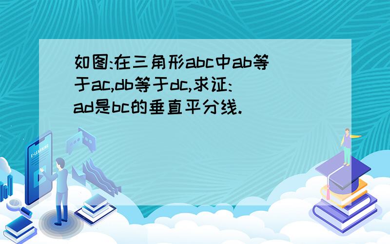 如图:在三角形abc中ab等于ac,db等于dc,求证:ad是bc的垂直平分线.