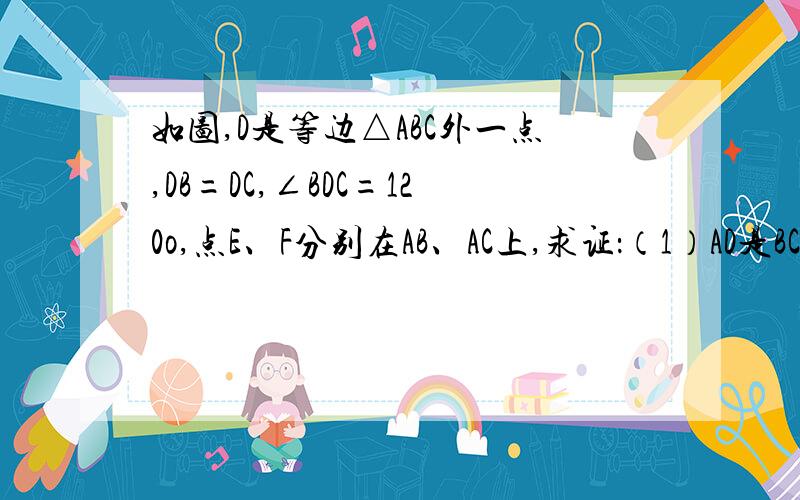 如图,D是等边△ABC外一点,DB=DC,∠BDC=120o,点E、F分别在AB、AC上,求证：（1）AD是BC的垂直平分线…如图,D是等边△ABC外一点,DB=DC,∠BDC=120o,点E、F分别在AB、AC上,求证：（1）AD是BC的垂直平分线；（2