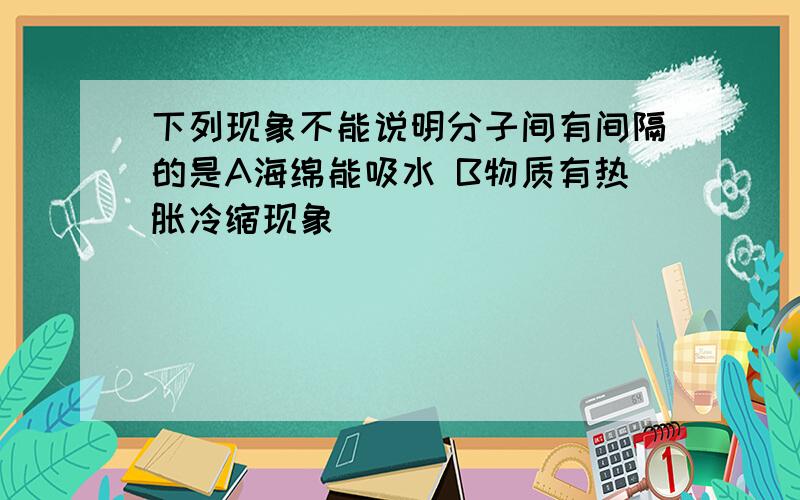 下列现象不能说明分子间有间隔的是A海绵能吸水 B物质有热胀冷缩现象