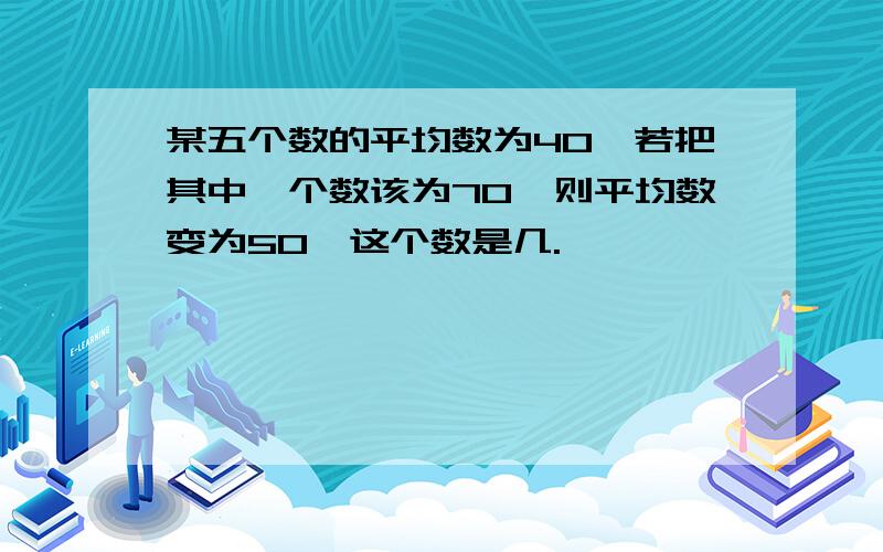 某五个数的平均数为40,若把其中一个数该为70,则平均数变为50,这个数是几.