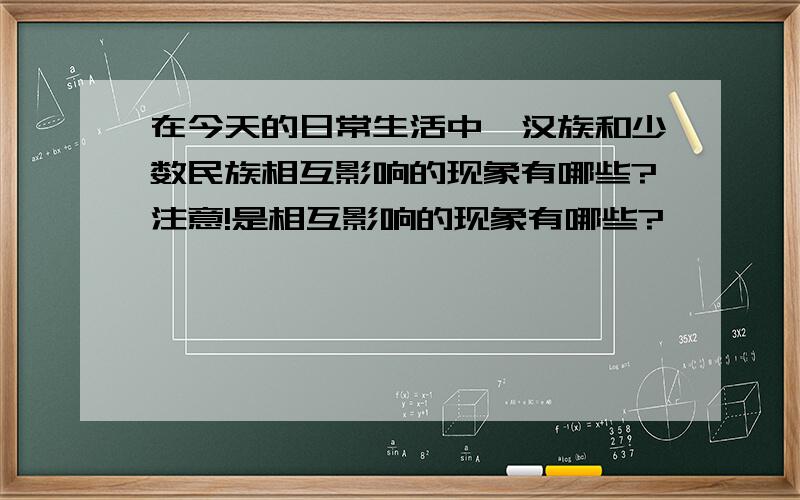 在今天的日常生活中,汉族和少数民族相互影响的现象有哪些?注意!是相互影响的现象有哪些?