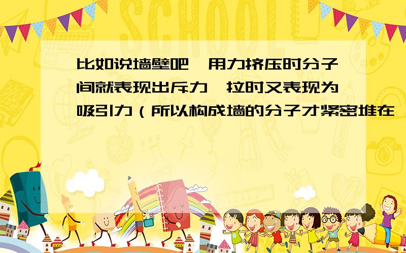 比如说墙壁吧,用力挤压时分子间就表现出斥力,拉时又表现为吸引力（所以构成墙的分子才紧密堆在一起）.堆在一起构成物质的分子间的作用力肯定不是引力（引力没有斥力）,也不会是电磁