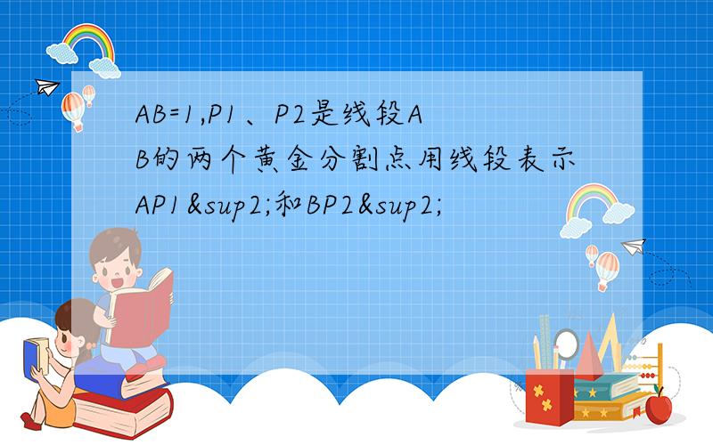 AB=1,P1、P2是线段AB的两个黄金分割点用线段表示AP1²和BP2²