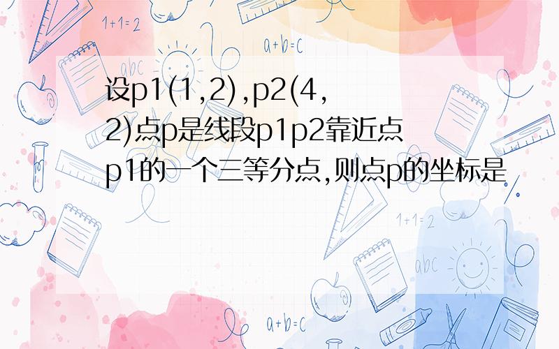 设p1(1,2),p2(4,2)点p是线段p1p2靠近点p1的一个三等分点,则点p的坐标是