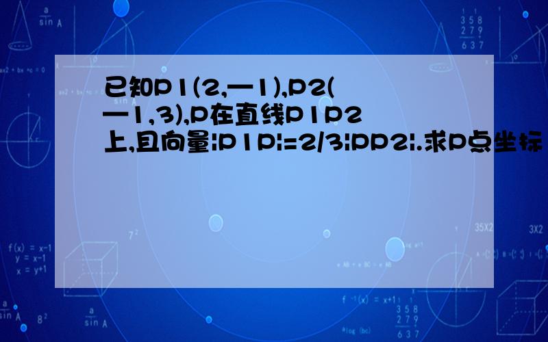 已知P1(2,—1),P2(—1,3),P在直线P1P2上,且向量|P1P|=2/3|PP2|.求P点坐标