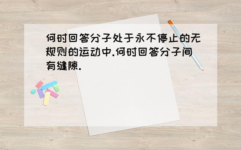 何时回答分子处于永不停止的无规则的运动中.何时回答分子间有缝隙.