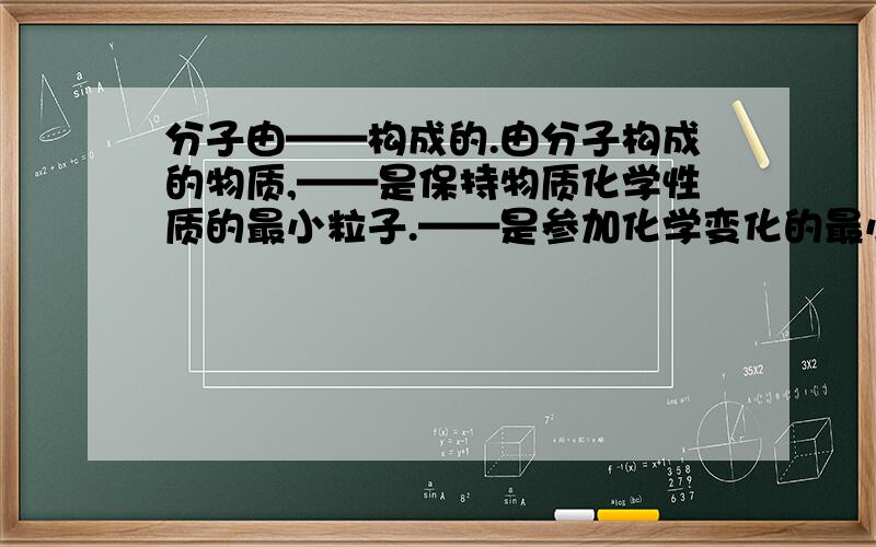 分子由——构成的.由分子构成的物质,——是保持物质化学性质的最小粒子.——是参加化学变化的最小粒子