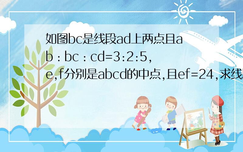 如图bc是线段ad上两点且ab：bc：cd=3:2:5,e,f分别是abcd的中点,且ef=24,求线段ab.bc.cd的长